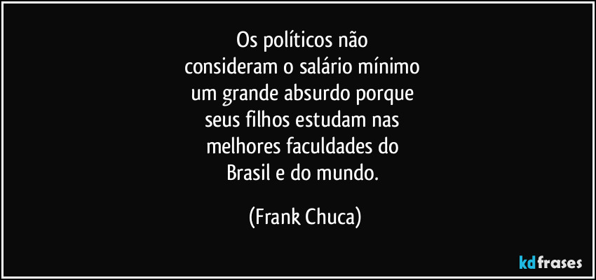 Os políticos não 
consideram o salário mínimo 
um grande absurdo porque 
seus filhos estudam nas 
melhores faculdades do 
Brasil e do mundo. (Frank Chuca)