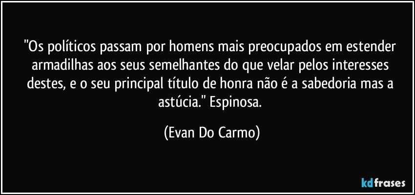 "Os políticos passam por homens mais preocupados em estender armadilhas aos seus semelhantes do que velar pelos interesses destes, e o seu principal título de honra não é a sabedoria mas a astúcia." Espinosa. (Evan Do Carmo)