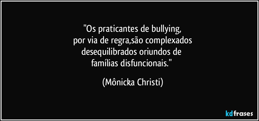 "Os praticantes de bullying,
por via de regra,são complexados
desequilibrados oriundos de 
famílias disfuncionais." (Mônicka Christi)