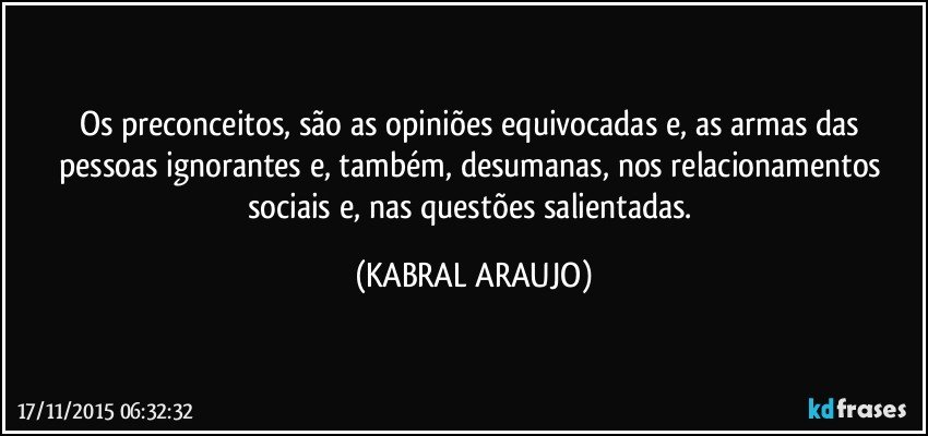 Os preconceitos, são as opiniões equivocadas e, as armas das pessoas ignorantes e, também, desumanas, nos relacionamentos sociais e, nas questões salientadas. (KABRAL ARAUJO)