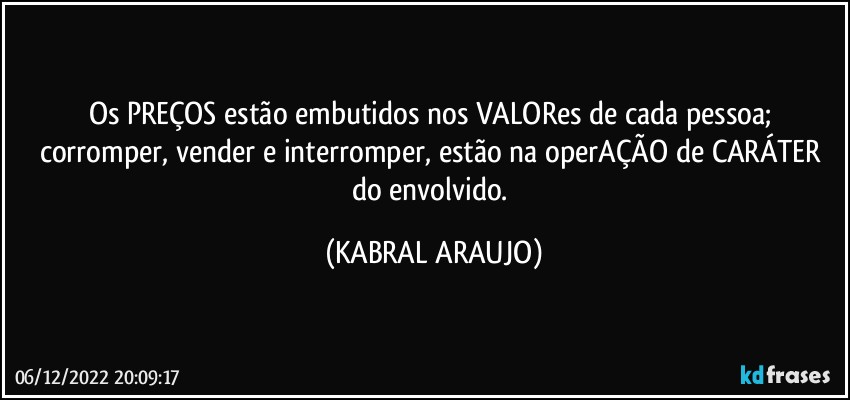 Os PREÇOS estão embutidos nos VALORes de cada pessoa; corromper, vender e interromper, estão na operAÇÃO de CARÁTER do envolvido. (KABRAL ARAUJO)