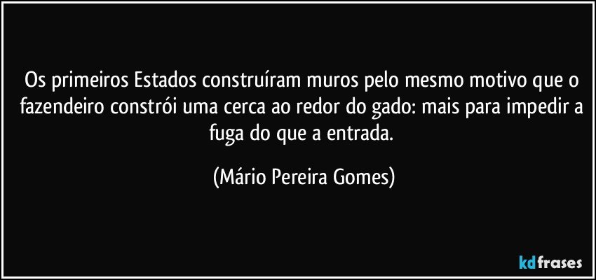 Os primeiros Estados construíram muros pelo mesmo motivo que o fazendeiro constrói uma cerca ao redor do gado: mais para impedir a fuga do que a entrada. (Mário Pereira Gomes)