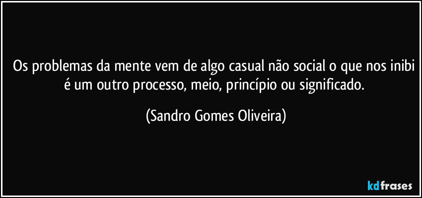 Os problemas da mente vem de algo casual não social o que nos inibi é um outro processo, meio, princípio ou significado. (Sandro Gomes Oliveira)