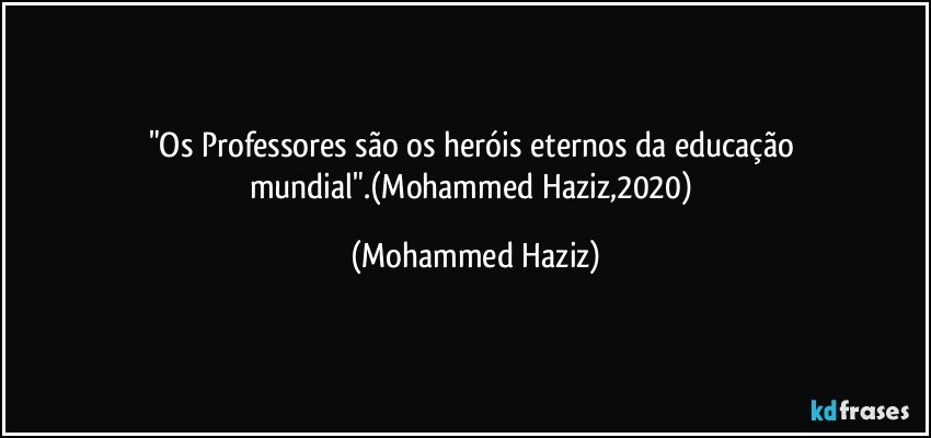 "Os Professores são os heróis eternos da educação mundial".(Mohammed Haziz,2020) (Mohammed Haziz)