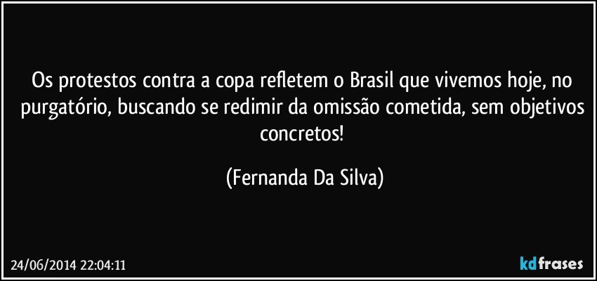 Os protestos contra a copa refletem o Brasil que vivemos hoje, no purgatório, buscando se redimir da omissão cometida, sem objetivos concretos! (Fernanda Da Silva)