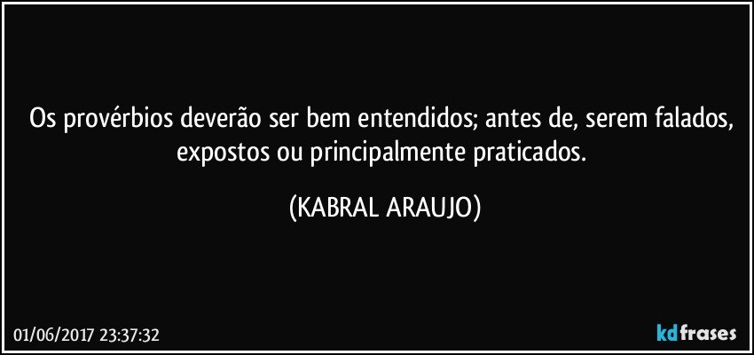 Os provérbios deverão ser bem entendidos; antes de, serem falados, expostos ou principalmente praticados. (KABRAL ARAUJO)