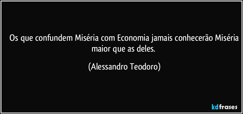 ⁠Os que confundem Miséria com Economia jamais conhecerão Miséria maior que as deles. (Alessandro Teodoro)