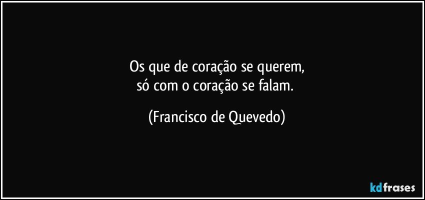 Os que de coração se querem,
só com o coração se falam. (Francisco de Quevedo)