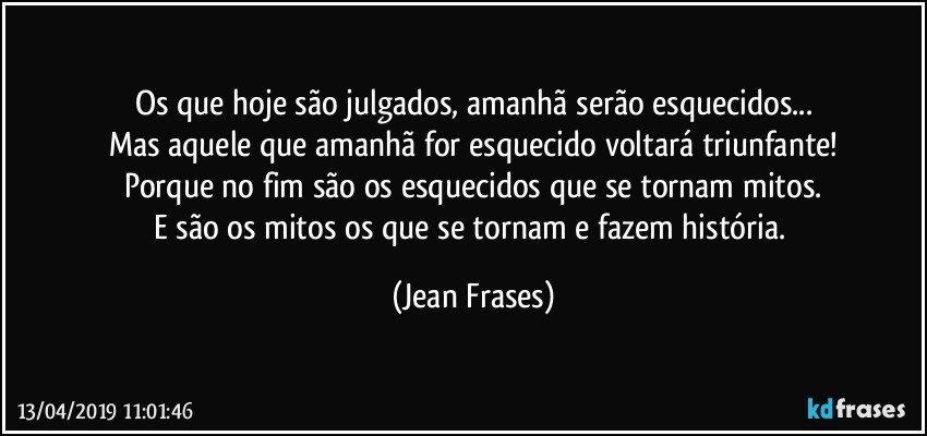 Os que hoje são julgados, amanhã serão esquecidos...
Mas aquele que amanhã for esquecido voltará triunfante!
Porque no fim são os esquecidos que se tornam mitos.
E são os mitos os que se tornam e fazem história. (Jean Frases)