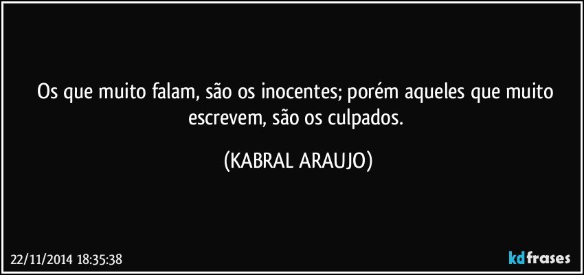 Os que muito falam, são os inocentes; porém aqueles que muito escrevem, são os culpados. (KABRAL ARAUJO)