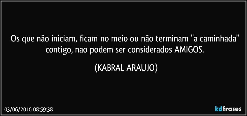 Os que não iniciam, ficam no meio ou não terminam "a caminhada" contigo, nao podem ser considerados AMIGOS. (KABRAL ARAUJO)