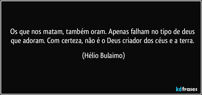 Os que nos matam, também oram. Apenas falham no tipo de deus que adoram. Com certeza, não é o Deus criador dos céus e a terra. (Hélio Bulaimo)