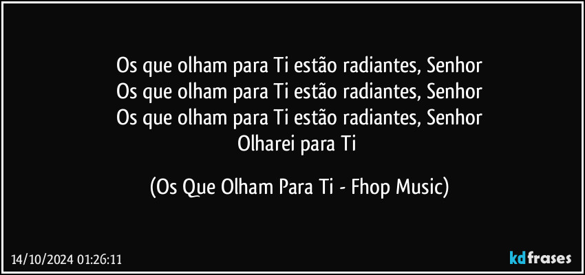 Os que olham para Ti estão radiantes, Senhor
Os que olham para Ti estão radiantes, Senhor
Os que olham para Ti estão radiantes, Senhor
Olharei para Ti (Os Que Olham Para Ti - Fhop Music)