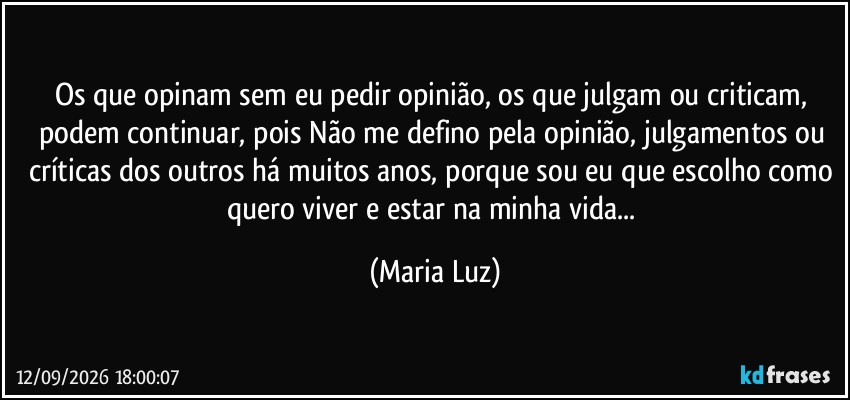 Os que opinam sem eu pedir opinião, os que julgam ou criticam, podem continuar, pois Não me defino pela opinião, julgamentos ou críticas dos outros há muitos anos, porque sou eu que escolho como quero viver e estar na minha vida... (Maria Luz)