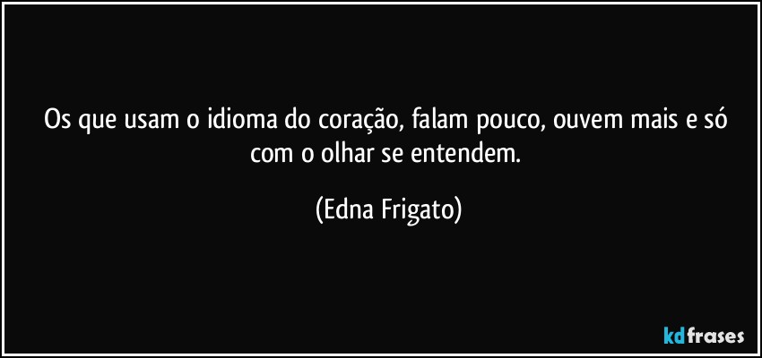 Os que usam o idioma do coração, falam pouco,  ouvem mais e só com o olhar se entendem. (Edna Frigato)