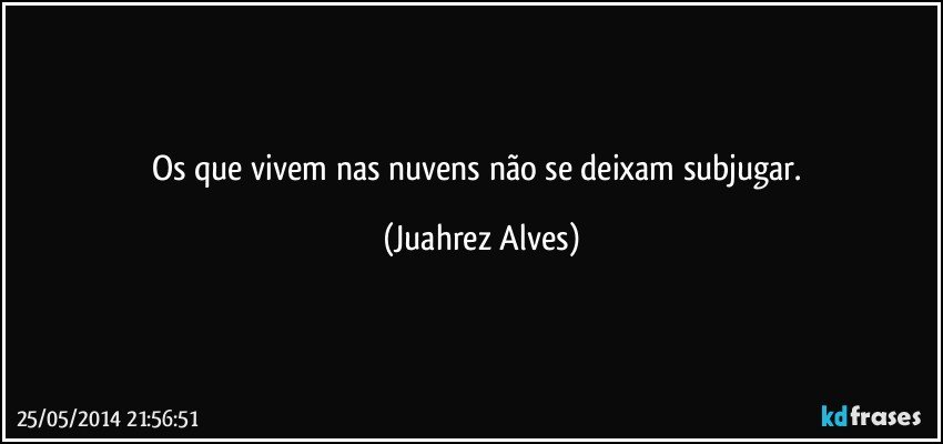 Os que vivem nas nuvens não se deixam subjugar. (Juahrez Alves)