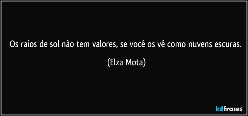 Os raios de sol não tem valores, se você os vê como nuvens escuras. (Elza Mota)