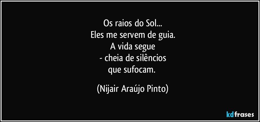 Os raios do Sol...
Eles me servem de guia.
A vida segue
- cheia de silêncios
que sufocam. (Nijair Araújo Pinto)