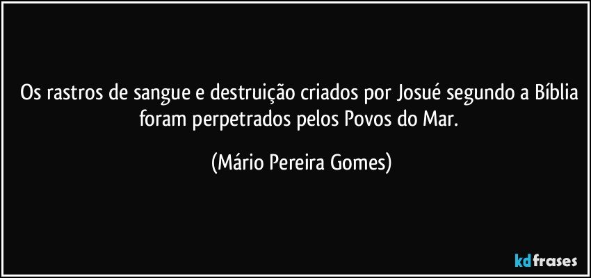 Os rastros de sangue e destruição criados por Josué segundo a Bíblia foram perpetrados pelos Povos do Mar. (Mário Pereira Gomes)