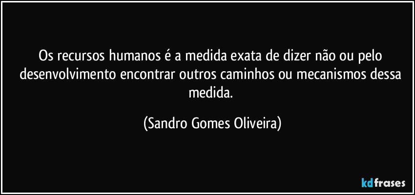 Os recursos humanos é a medida exata de dizer não ou pelo desenvolvimento encontrar outros caminhos ou mecanismos dessa medida. (Sandro Gomes Oliveira)
