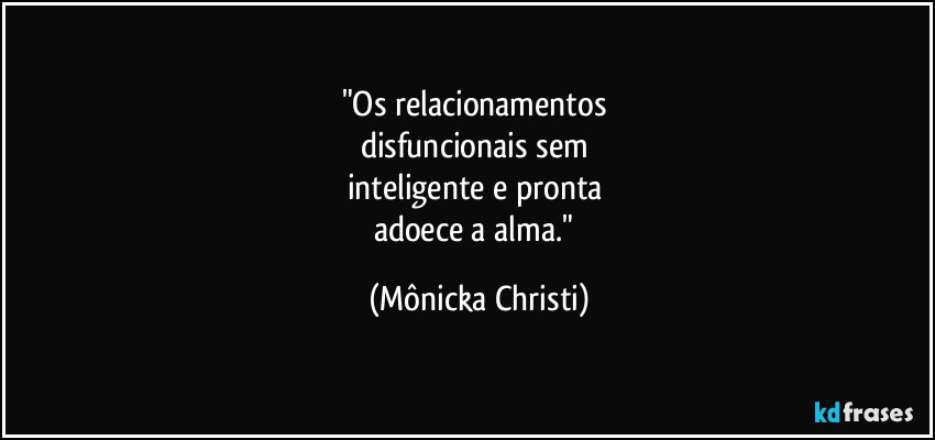 "Os relacionamentos 
disfuncionais sem 
inteligente e pronta 
adoece a alma." (Mônicka Christi)