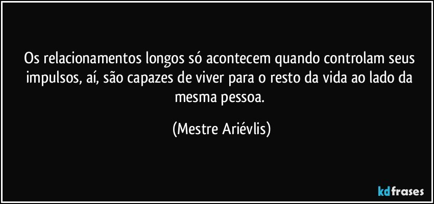 Os relacionamentos longos só acontecem quando controlam seus impulsos, aí, são capazes de viver para o resto da vida ao lado da mesma pessoa. (Mestre Ariévlis)