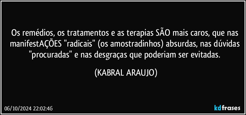 Os remédios, os tratamentos e as terapias SÃO mais caros, que nas manifestAÇÕES "radicais" (os amostradinhos) absurdas, nas dúvidas "procuradas" e nas desgraças que poderiam ser evitadas. (KABRAL ARAUJO)