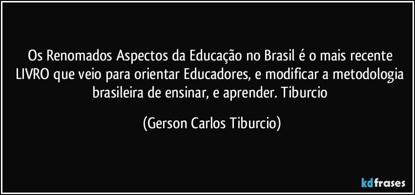 Os Renomados Aspectos da Educação no Brasil é o mais recente LIVRO que veio para orientar Educadores, e modificar a metodologia brasileira de ensinar, e aprender. Tiburcio (Gerson Carlos Tiburcio)