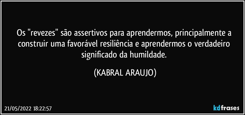 Os "revezes" são assertivos para aprendermos, principalmente a construir uma favorável resiliência e aprendermos o verdadeiro significado da humildade. (KABRAL ARAUJO)