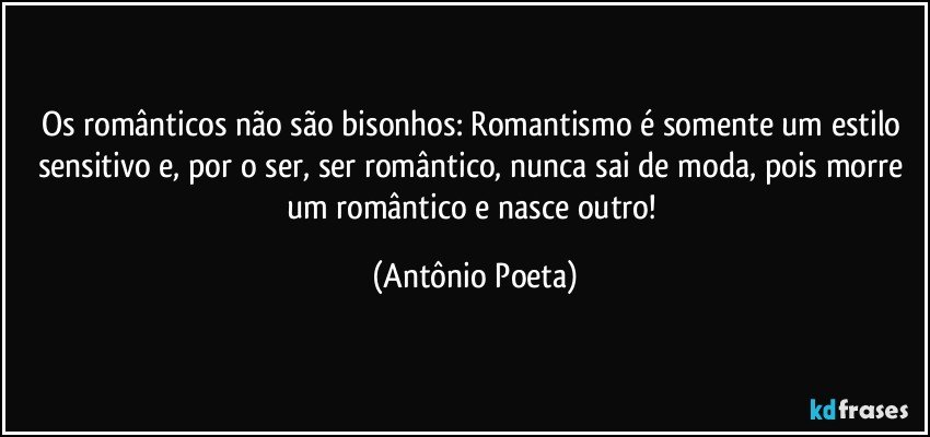 Os românticos não são bisonhos: Romantismo é somente um estilo sensitivo e, por o ser, ser romântico, nunca sai de moda, pois morre um romântico e nasce outro! (Antônio Poeta)