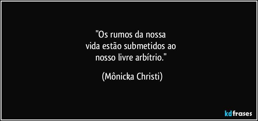 "Os rumos da nossa 
vida estão submetidos ao 
nosso livre arbítrio." (Mônicka Christi)