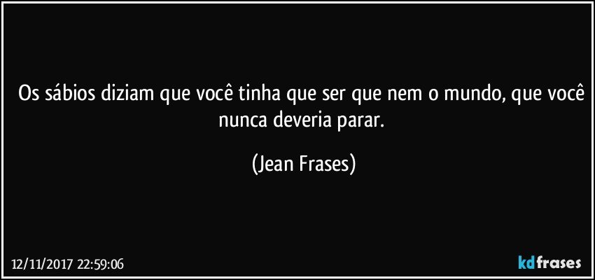 Os sábios diziam que você tinha que ser que nem o mundo, que você nunca deveria parar. (Jean Frases)