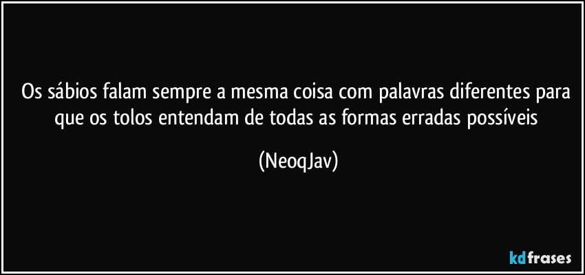 Os sábios falam sempre a mesma coisa com palavras diferentes para que os tolos entendam de todas as formas erradas possíveis (NeoqJav)