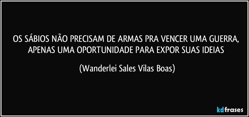 OS SÁBIOS NÃO PRECISAM DE ARMAS PRA VENCER UMA GUERRA, APENAS UMA OPORTUNIDADE PARA EXPOR SUAS IDEIAS (Wanderlei Sales Vilas Boas)