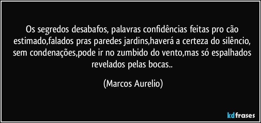 Os segredos desabafos,  palavras  confidências feitas pro cão estimado,falados pras paredes jardins,haverá a certeza do silêncio, sem condenações,pode ir no zumbido do vento,mas só espalhados revelados pelas bocas.. (Marcos Aurelio)