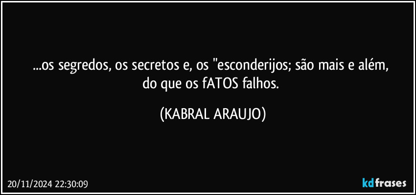 ...os segredos, os secretos e, os "esconderijos; são mais e além, 
do que os fATOS falhos. (KABRAL ARAUJO)