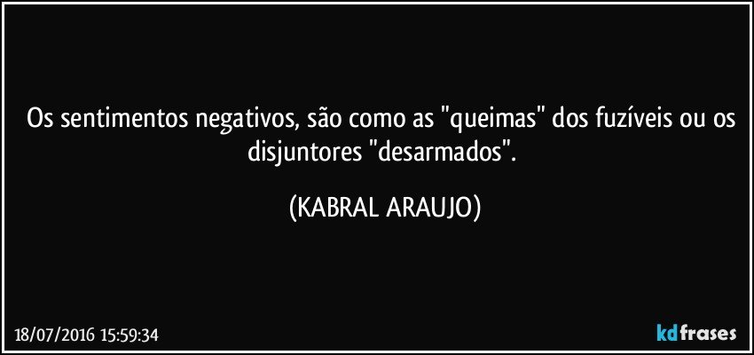 Os sentimentos negativos, são como as "queimas" dos fuzíveis ou os disjuntores "desarmados". (KABRAL ARAUJO)