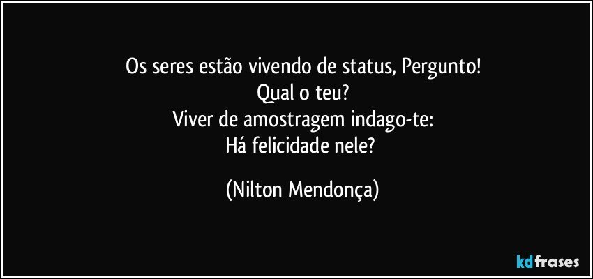 Os seres estão vivendo de status, Pergunto!
Qual o teu?
Viver de amostragem indago-te:
Há felicidade nele? (Nilton Mendonça)