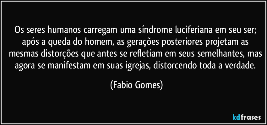 Os seres humanos carregam uma síndrome luciferiana em seu ser; após a queda do homem, as gerações posteriores projetam as mesmas distorções que antes se refletiam em seus semelhantes, mas agora se manifestam em suas igrejas, distorcendo toda a verdade. (Fabio Gomes)