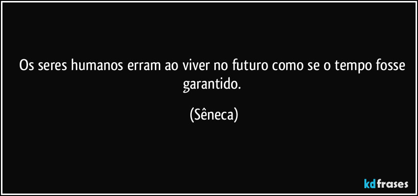 Os seres humanos erram ao viver no futuro como se o tempo fosse garantido. (Sêneca)