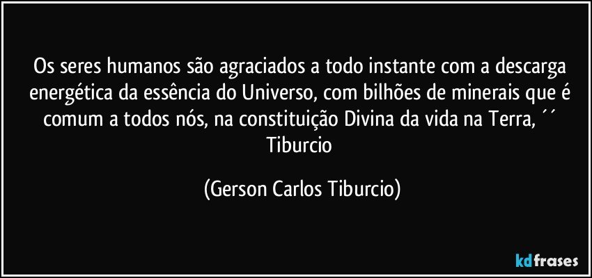 Os seres humanos são agraciados a todo instante com a descarga energética da essência do Universo, com bilhões de minerais que é comum a todos nós, na constituição Divina da vida na Terra, ´´ Tiburcio (Gerson Carlos Tiburcio)