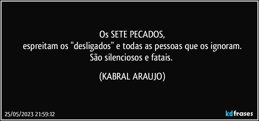 Os SETE PECADOS,
espreitam os "desligados" e todas as pessoas que os ignoram.
São silenciosos e fatais. (KABRAL ARAUJO)