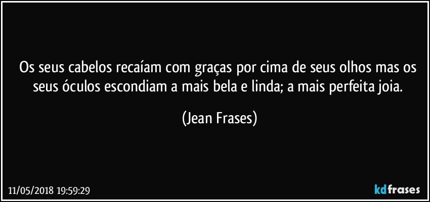 Os seus cabelos recaíam com graças por cima de seus olhos mas os seus óculos escondiam a mais bela e linda; a mais perfeita joia. (Jean Frases)