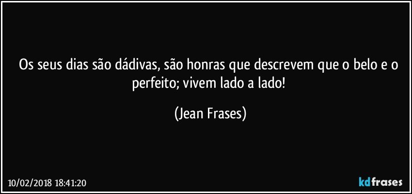 Os seus dias são dádivas, são honras que descrevem que o belo e o perfeito; vivem lado a lado! (Jean Frases)