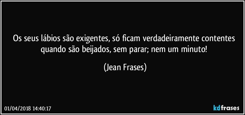 Os seus lábios são exigentes, só ficam verdadeiramente contentes quando são beijados, sem parar; nem um minuto! (Jean Frases)