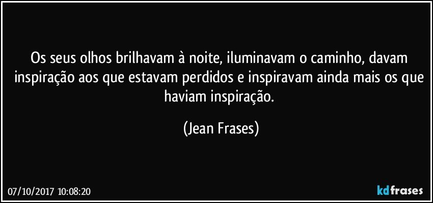 Os seus olhos brilhavam à noite, iluminavam o caminho, davam inspiração aos que estavam perdidos e inspiravam ainda mais os que haviam inspiração. (Jean Frases)