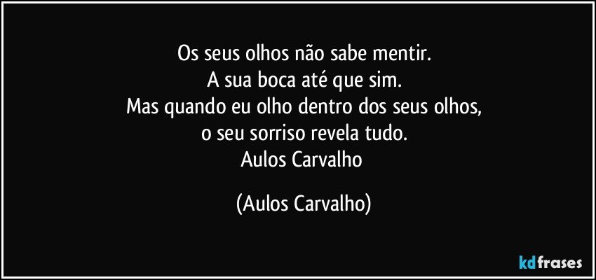 Os seus olhos não sabe mentir.
A sua boca até que sim.
Mas quando eu olho dentro dos seus olhos,
o seu sorriso revela tudo.
Aulos Carvalho (Aulos Carvalho)