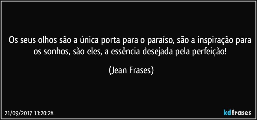 Os seus olhos são a única porta para o paraíso, são a inspiração para os sonhos, são eles, a essência desejada pela perfeição! (Jean Frases)