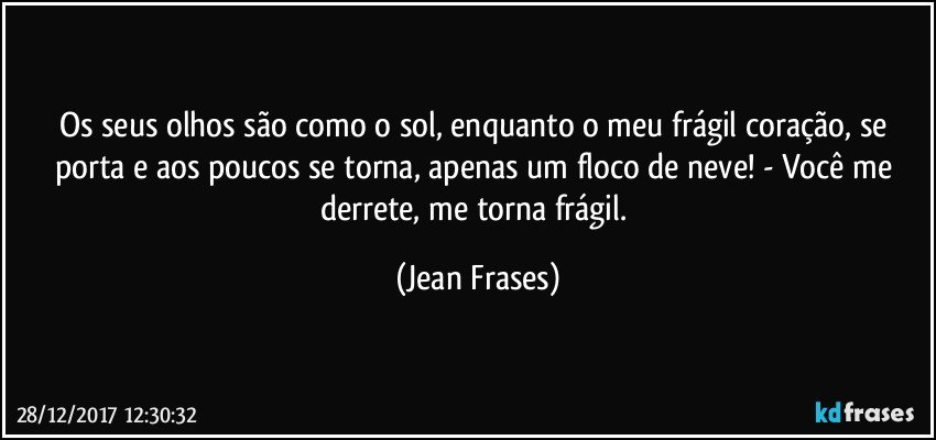 Os seus olhos são como o sol, enquanto o meu frágil coração, se porta e aos poucos se torna, apenas um floco de neve! - Você me derrete, me torna frágil. (Jean Frases)