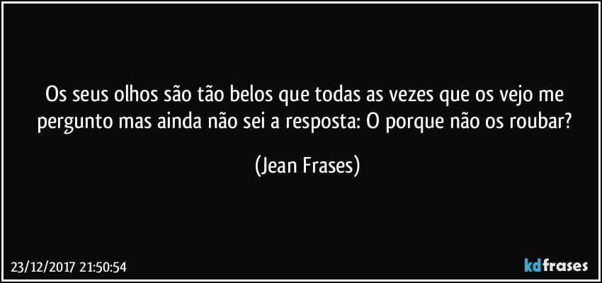 Os seus olhos são tão belos que todas as vezes que os vejo me pergunto mas ainda não sei a resposta: O porque não os roubar? (Jean Frases)